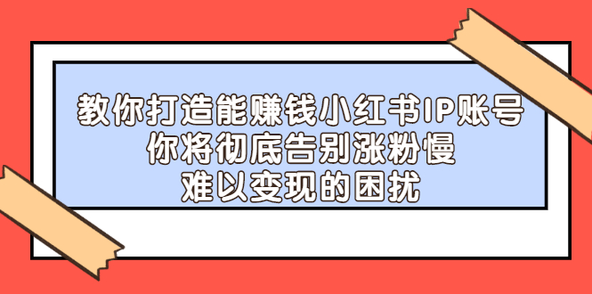 （2266期）教你打造能赚钱小红书IP账号：你将彻底告别涨粉慢，难以变现的困扰-iTZL项目网