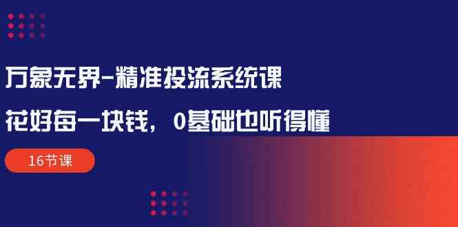 （10184期）万象无界-精准投流系统课：花好 每一块钱，0基础也听得懂（16节课）-iTZL项目网