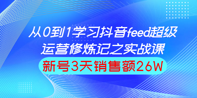 （1519期）从0到1学习抖音feed超级运营修炼记之实战课：新号3天销售额26W-iTZL项目网