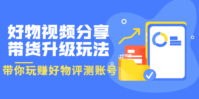 （3215期）好物视频分享带货升级玩法：玩赚好物评测账号，月入10个W（1小时详细教程）-iTZL项目网