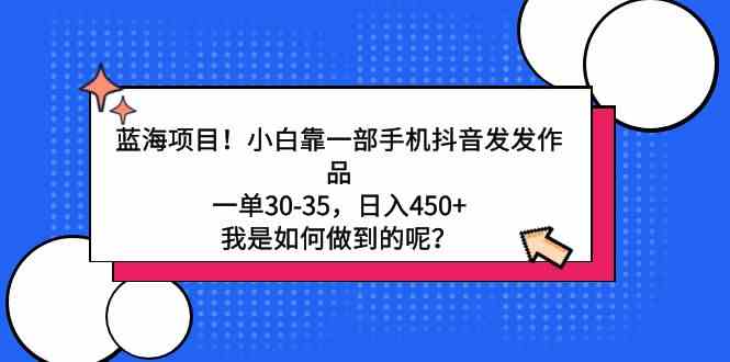 （9182期）蓝海项目！小白靠一部手机抖音发发作品，一单30-35，日入450+，我是如何…-iTZL项目网