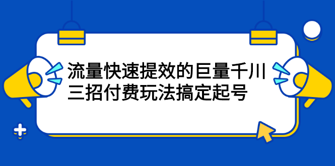 （2178期）网川·流量快速提效的巨量千川，三招付费玩法搞定起号-iTZL项目网