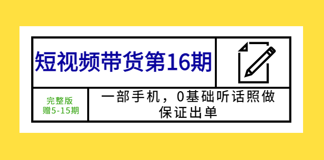 （5711期）短视频带货第16期：一部手机，0基础听话照做，保证出单 (完整版 赠5-15期)-iTZL项目网