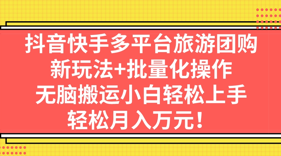 （7116期）抖音快手多平台旅游团购，新玩法+批量化操作，无脑搬运小白轻松上手，轻…-iTZL项目网