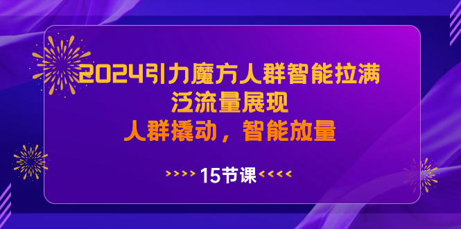 （8736期）2024引力魔方人群智能拉满，泛流量展现，人群撬动，智能放量-iTZL项目网