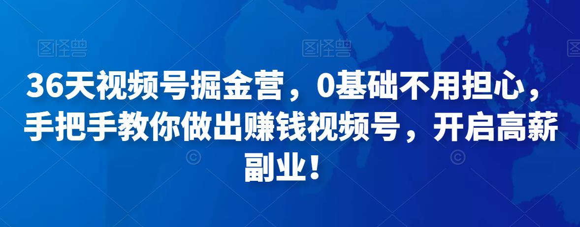 36天视频号掘金营，0基础不用担心，手把手教你做出赚钱视频号，开启高薪副业！-iTZL项目网