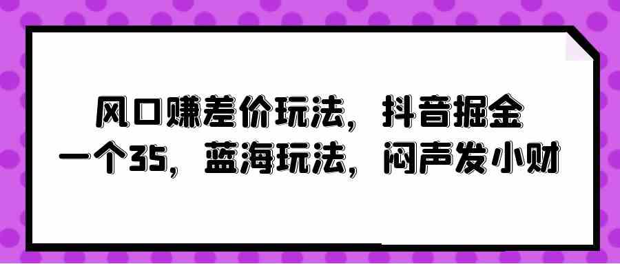 （10022期）风口赚差价玩法，抖音掘金，一个35，蓝海玩法，闷声发小财-iTZL项目网