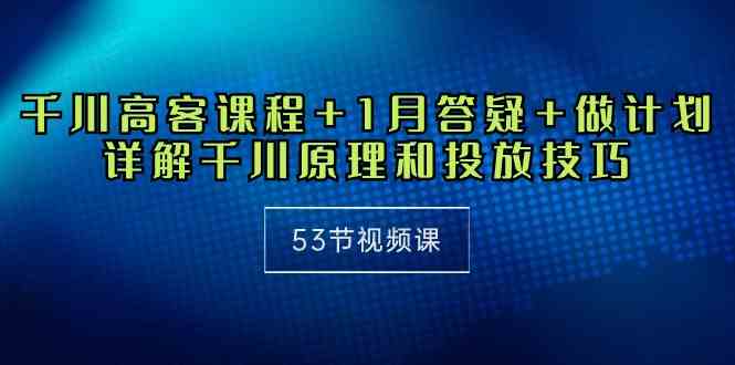 （10172期）千川 高客课程+1月答疑+做计划，详解千川原理和投放技巧（53节视频课）-iTZL项目网