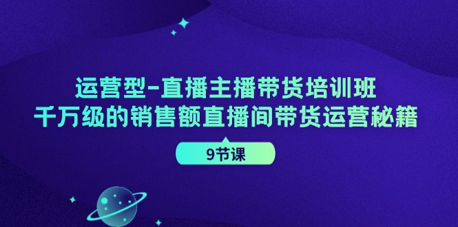 （11974期）运营型-直播主播带货培训班，千万级的销售额直播间带货运营秘籍（9节课）-iTZL项目网