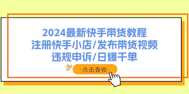 （11938期）2024最新快手带货教程：注册快手小店/发布带货视频/违规申诉/日爆千单-iTZL项目网