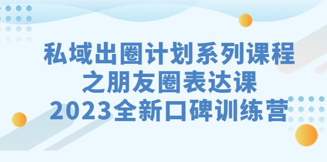 （7065期）私域-出圈计划系列课程之朋友圈-表达课，2023全新口碑训练营-iTZL项目网