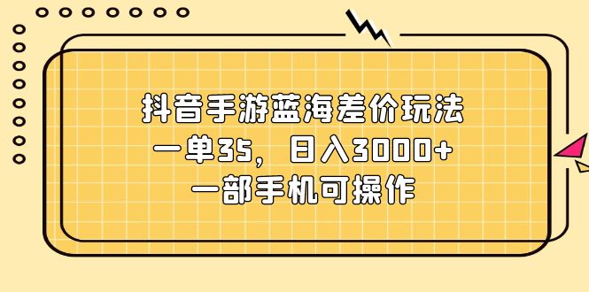 （11467期）抖音手游蓝海差价玩法，一单35，日入3000+，一部手机可操作-iTZL项目网