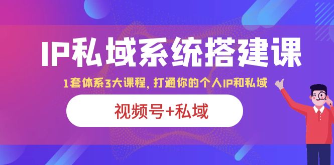 （6308期）IP私域 系统搭建课，视频号+私域 1套 体系 3大课程，打通你的个人ip私域-iTZL项目网