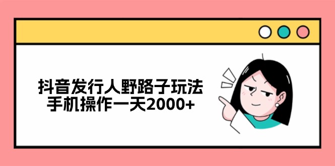 （12929期）抖音发行人野路子玩法，手机操作一天2000+-iTZL项目网