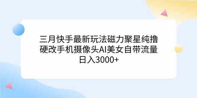 （9247期）三月快手最新玩法磁力聚星纯撸，硬改手机摄像头AI美女自带流量日入3000+…-iTZL项目网