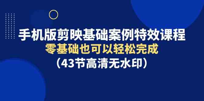 （9594期）手机版剪映基础案例特效课程，零基础也可以轻松完成（43节高清无水印）-iTZL项目网