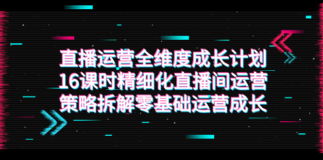 （7582期）直播运营-全维度 成长计划，16课时精细化直播间运营策略拆解零基础运营成长-iTZL项目网