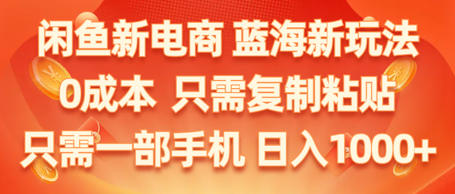 （11013期）闲鱼新电商,蓝海新玩法,0成本,只需复制粘贴,小白轻松上手,只需一部手机…-iTZL项目网