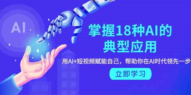 （9683期）掌握18种AI的典型应用，用AI+短视频 赋能自己，帮助你在AI时代领先一步-iTZL项目网