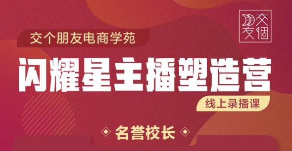 交个朋友:闪耀星主播塑造营2207期，3天2夜入门带货主播，懂人性懂客户成为王者销售-iTZL项目网