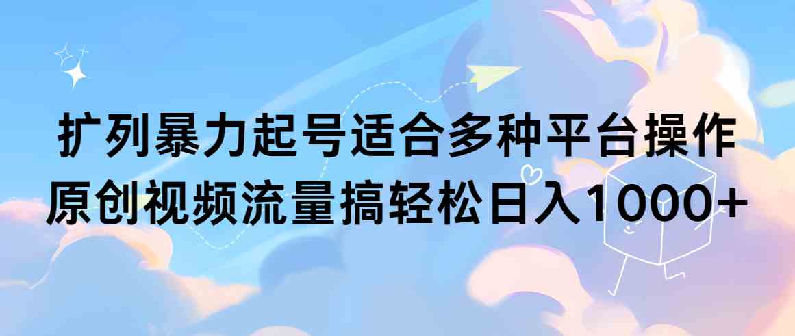 （9251期）扩列暴力起号适合多种平台操作原创视频流量搞轻松日入1000+-iTZL项目网