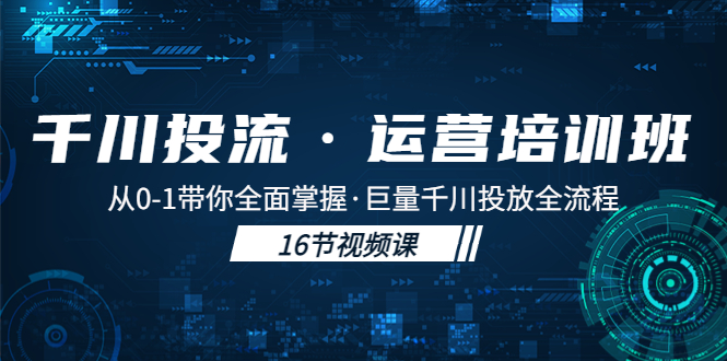 （5163期）千川投流·运营培训班：从0-1带你全面掌握·巨量千川投放全流程！-iTZL项目网