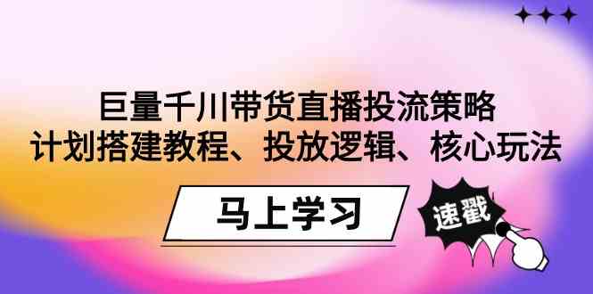 （9148期）巨量千川带货直播投流策略：计划搭建教程、投放逻辑、核心玩法！-iTZL项目网