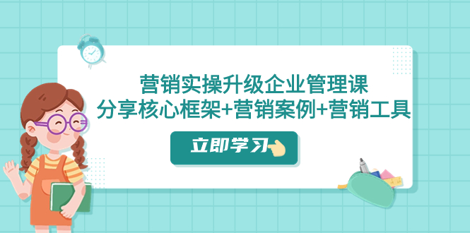 （7821期）营销实操升级·企业管理课：分享核心框架+营销案例+营销工具（课程+文档）-iTZL项目网