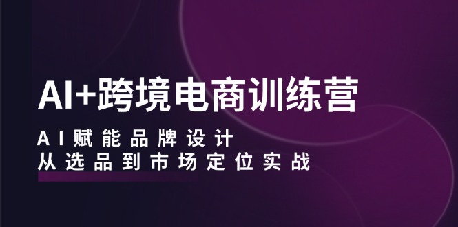 （12624期）AI+跨境电商训练营：AI赋能品牌设计，从选品到市场定位实战-iTZL项目网