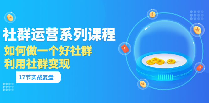 （3280期）「社群运营系列课程」如何做一个好社群，利用社群变现（17节实战复盘）-iTZL项目网