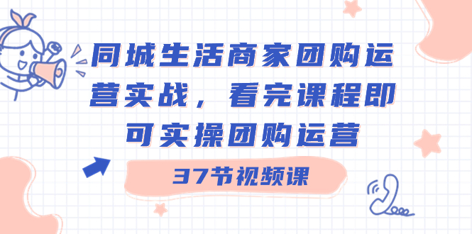 （8697期）同城生活商家团购运营实战，看完课程即可实操团购运营（37节课）-iTZL项目网