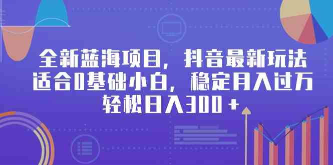 （9242期）全新蓝海项目，抖音最新玩法，适合0基础小白，稳定月入过万，轻松日入300＋-iTZL项目网