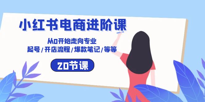 （10492期）小红书电商进阶课：从0开始走向专业 起号/开店流程/爆款笔记/等等（20节）-iTZL项目网