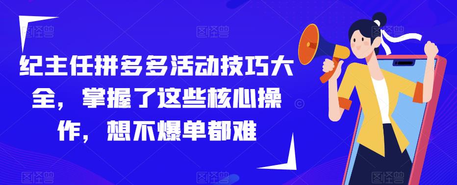 纪主任拼多多活动技巧大全，掌握了这些核心操作，想不爆单都难-iTZL项目网