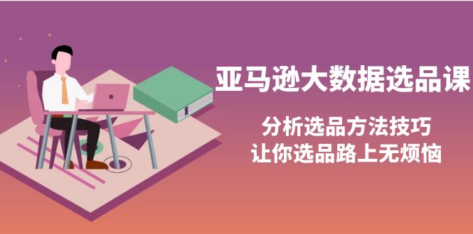 （3803期）亚马逊大数据选品课：分析选品方法技巧，让你选品路上无烦恼-iTZL项目网