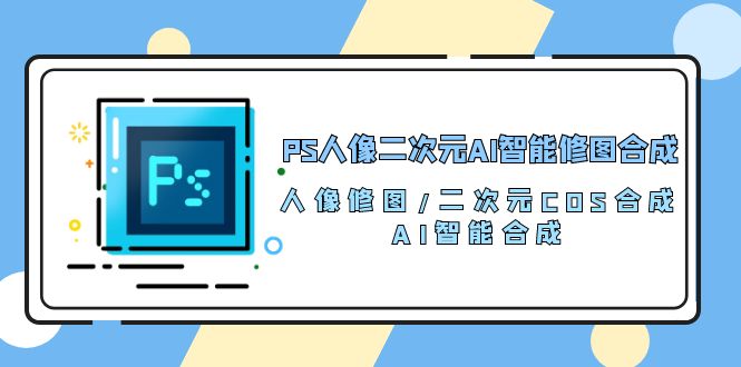 （10286期）PS人像二次元AI智能修图 合成 人像修图/二次元 COS合成/AI 智能合成/100节-iTZL项目网