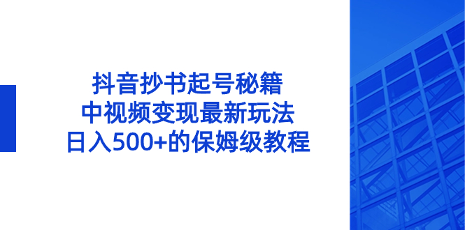 （8585期）抖音抄书起号秘籍，中视频变现最新玩法，日入500+的保姆级教程！-iTZL项目网