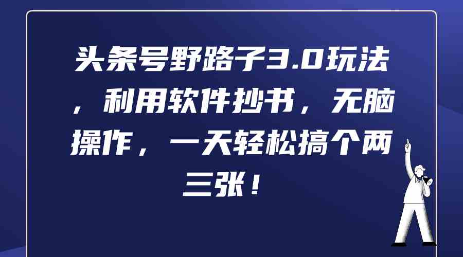 （9554期）头条号野路子3.0玩法，利用软件抄书，无脑操作，一天轻松搞个两三张！-iTZL项目网