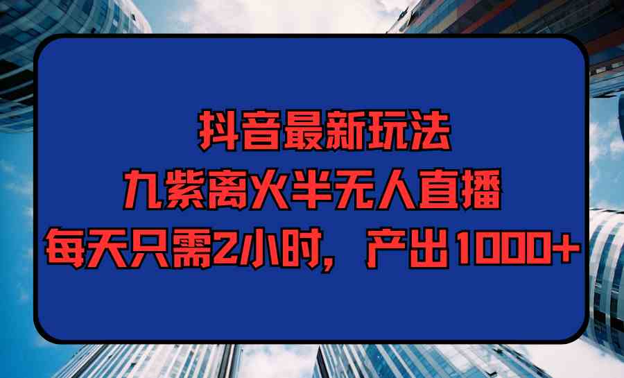 （9619期）抖音最新玩法，九紫离火半无人直播，每天只需2小时，产出1000+-iTZL项目网