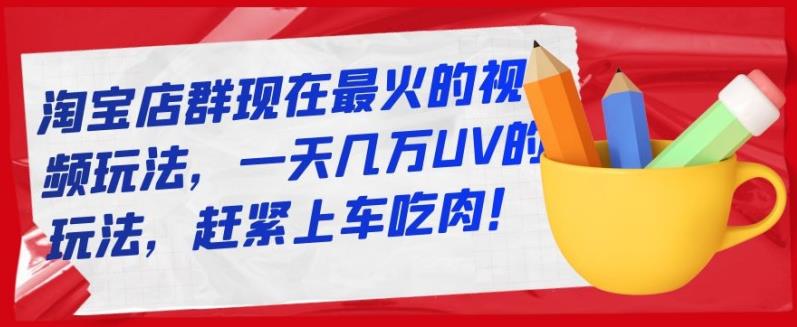 淘宝店群现在最火的视频玩法，一天几万UV的玩法，赶紧上车吃肉！-iTZL项目网