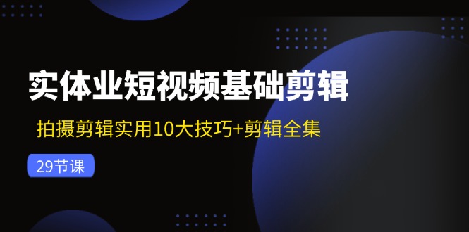 （11914期）实体业短视频基础剪辑：拍摄剪辑实用10大技巧+剪辑全集（29节）-iTZL项目网