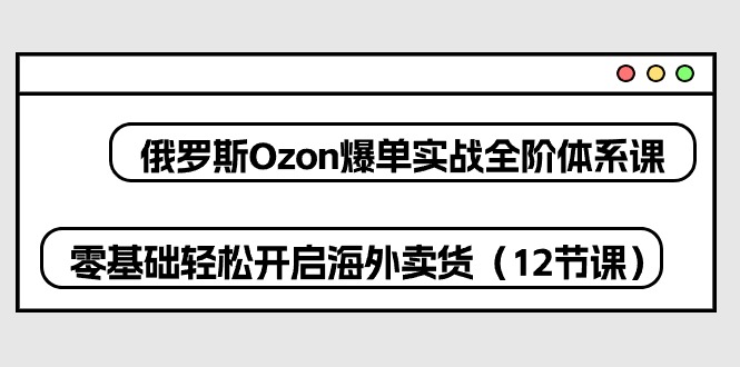 （10555期）俄罗斯 Ozon-爆单实战全阶体系课，零基础轻松开启海外卖货（12节课）-iTZL项目网