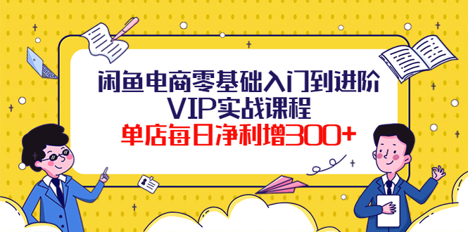 （3991期）闲鱼电商零基础入门到进阶VIP实战课程，单店每日净利增300+（37节课）-iTZL项目网