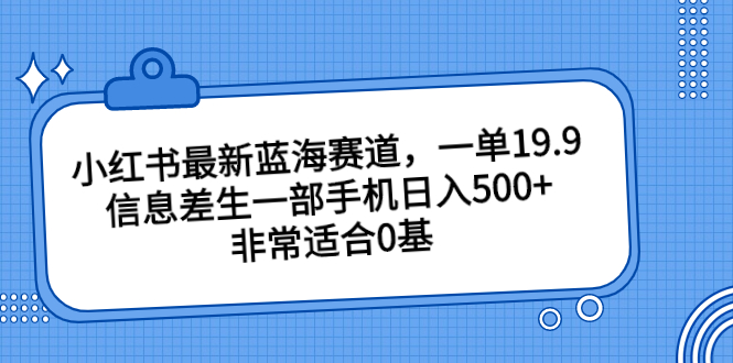 （6852期）小红书最新蓝海赛道，一单19.9，信息差生一部手机日入500+，非常适合0基-iTZL项目网