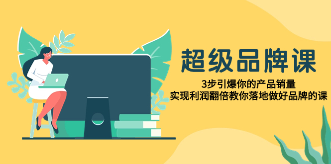 （7778期）超级/品牌课，3步引爆你的产品销量，实现利润翻倍教你落地做好品牌的课-iTZL项目网