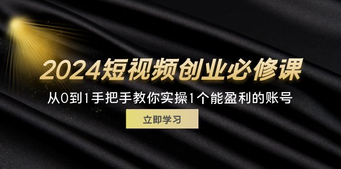 （11846期）2024短视频创业必修课，从0到1手把手教你实操1个能盈利的账号 (32节)-iTZL项目网