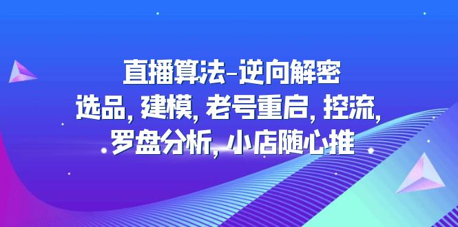 （4988期）直播算法-逆向解密：选品，建模，老号重启，控流，罗盘分析，小店随心推-iTZL项目网