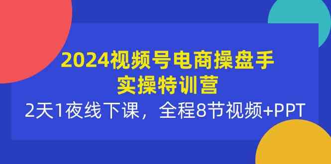 （10156期）2024视频号电商操盘手实操特训营：2天1夜线下课，全程8节视频+PPT-iTZL项目网