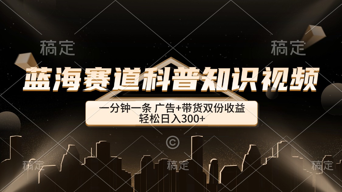 （12578期）蓝海赛道科普知识类视频，一分钟一条， 广告+带货双份收益，轻松日入300+-iTZL项目网