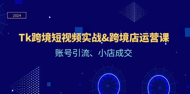 （12152期）Tk跨境短视频实战&跨境店运营课：账号引流、小店成交-iTZL项目网